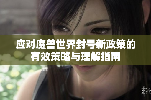 应对魔兽世界封号新政策的有效策略与理解指南