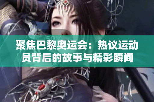 聚焦巴黎奥运会：热议运动员背后的故事与精彩瞬间