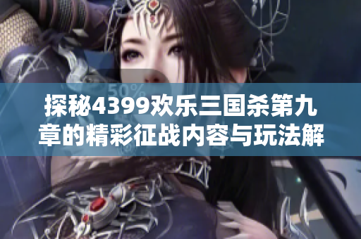 探秘4399欢乐三国杀第九章的精彩征战内容与玩法解析