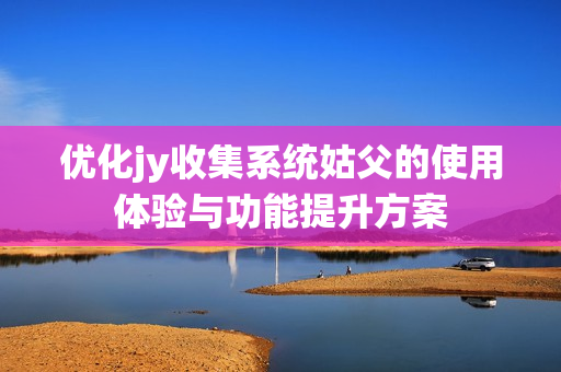 优化jy收集系统姑父的使用体验与功能提升方案