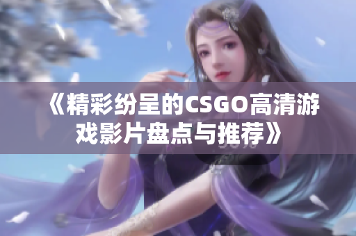 《精彩纷呈的CSGO高清游戏影片盘点与推荐》
