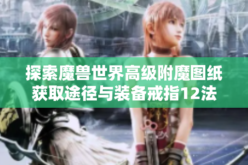 探索魔兽世界高级附魔图纸获取途径与装备戒指12法伤附魔攻略