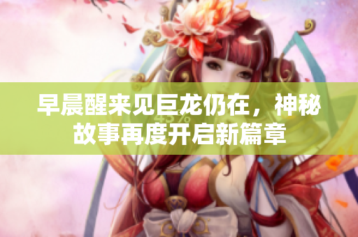 早晨醒来见巨龙仍在，神秘故事再度开启新篇章