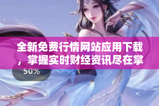 全新免费行情网站应用下载，掌握实时财经资讯尽在掌握之中