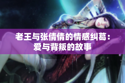 老王与张倩倩的情感纠葛：爱与背叛的故事