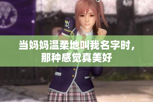 当妈妈温柔地叫我名字时，那种感觉真美好