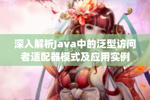 深入解析Java中的泛型访问者适配器模式及应用实例