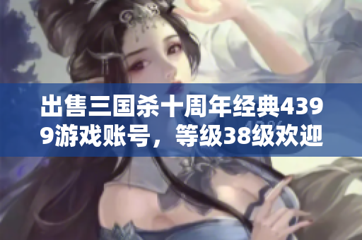 出售三国杀十周年经典4399游戏账号，等级38级欢迎购买
