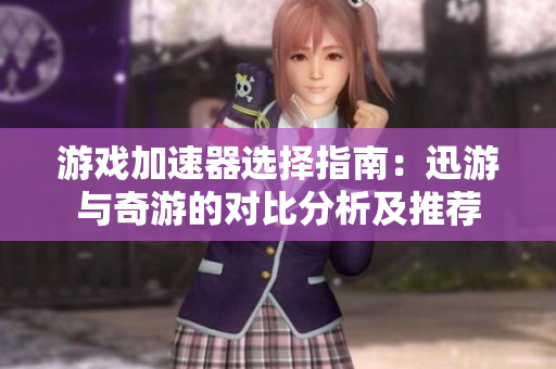 游戏加速器选择指南：迅游与奇游的对比分析及推荐