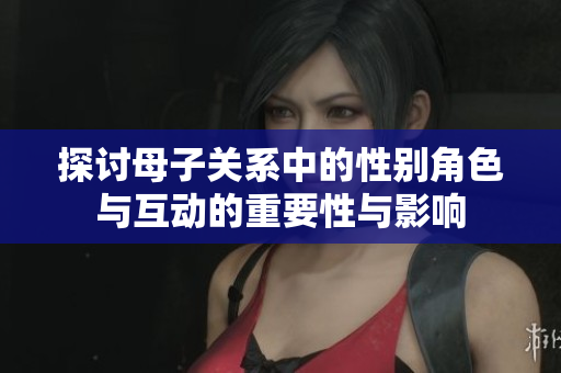 探讨母子关系中的性别角色与互动的重要性与影响