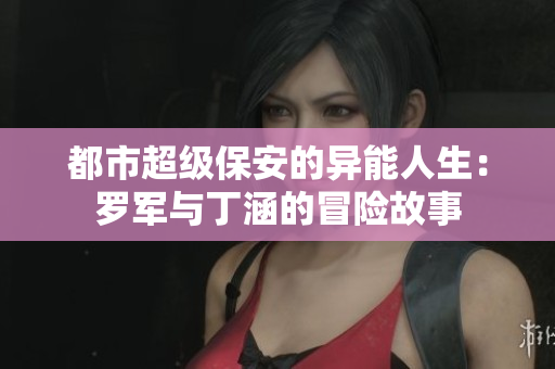 都市超级保安的异能人生：罗军与丁涵的冒险故事