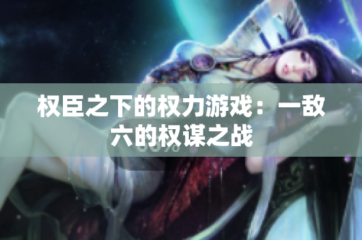 权臣之下的权力游戏：一敌六的权谋之战
