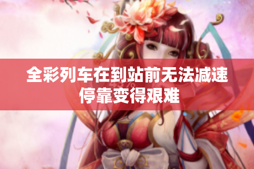 全彩列车在到站前无法减速 停靠变得艰难