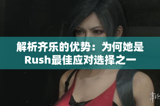 解析齐乐的优势：为何她是Rush最佳应对选择之一