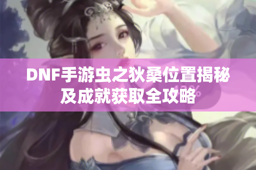 DNF手游虫之狄桑位置揭秘及成就获取全攻略
