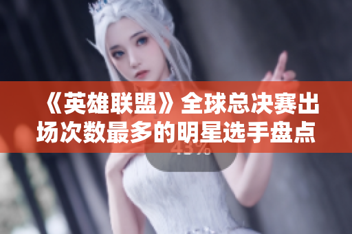 《英雄联盟》全球总决赛出场次数最多的明星选手盘点