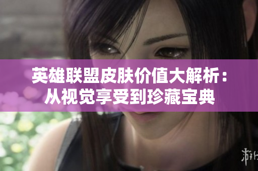 英雄联盟皮肤价值大解析：从视觉享受到珍藏宝典