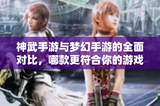 神武手游与梦幻手游的全面对比，哪款更符合你的游戏风格