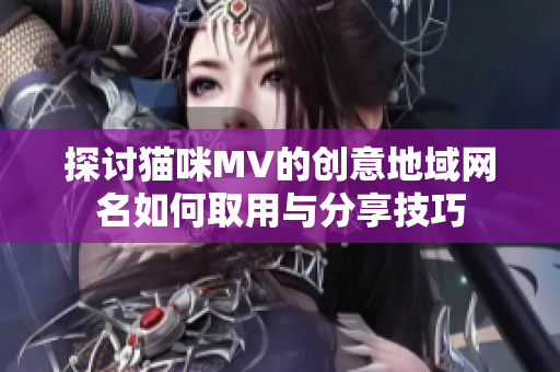 探讨猫咪MV的创意地域网名如何取用与分享技巧