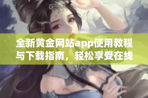全新黄金网站app使用教程与下载指南，轻松享受在线服务