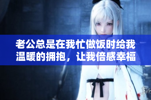 老公总是在我忙做饭时给我温暖的拥抱，让我倍感幸福