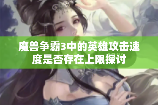 魔兽争霸3中的英雄攻击速度是否存在上限探讨