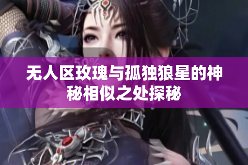 无人区玫瑰与孤独狼星的神秘相似之处探秘