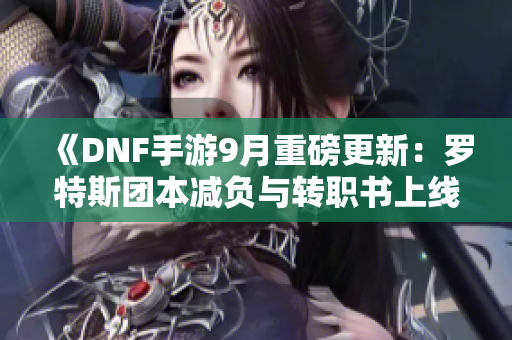 《DNF手游9月重磅更新：罗特斯团本减负与转职书上线》