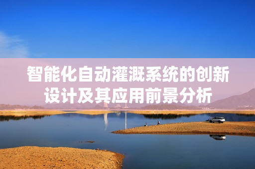 智能化自动灌溉系统的创新设计及其应用前景分析