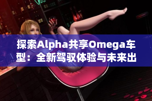 探索Alpha共享Omega车型：全新驾驭体验与未来出行理念
