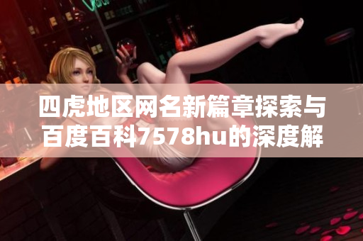 四虎地区网名新篇章探索与百度百科7578hu的深度解析