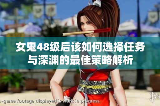 女鬼48级后该如何选择任务与深渊的最佳策略解析
