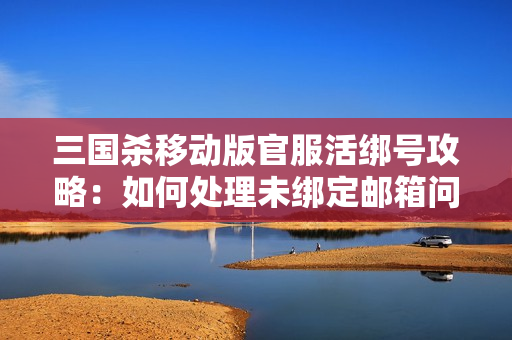 三国杀移动版官服活绑号攻略：如何处理未绑定邮箱问题