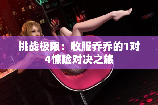 挑战极限：收服乔乔的1对4惊险对决之旅