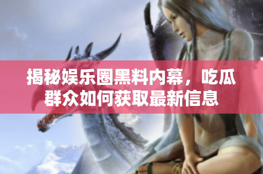 揭秘娱乐圈黑料内幕，吃瓜群众如何获取最新信息