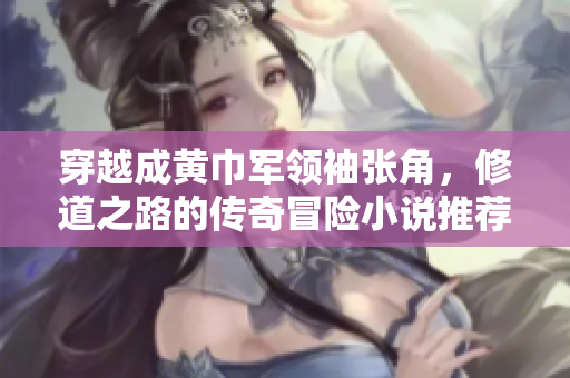 穿越成黄巾军领袖张角，修道之路的传奇冒险小说推荐