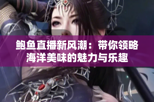 鲍鱼直播新风潮：带你领略海洋美味的魅力与乐趣