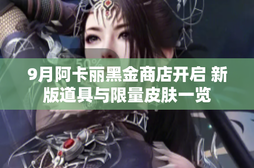 9月阿卡丽黑金商店开启 新版道具与限量皮肤一览