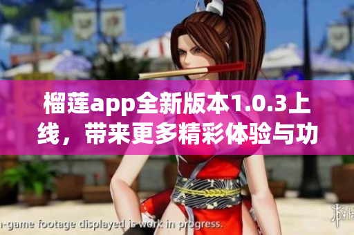 榴莲app全新版本1.0.3上线，带来更多精彩体验与功能