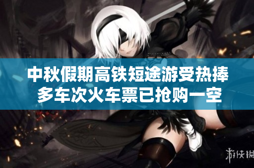 中秋假期高铁短途游受热捧 多车次火车票已抢购一空