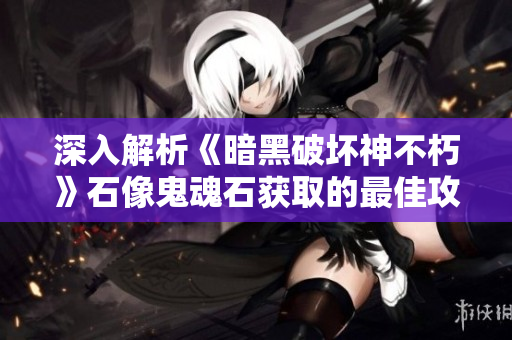 深入解析《暗黑破坏神不朽》石像鬼魂石获取的最佳攻略！