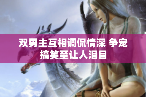 双男主互相调侃情深 争宠搞笑至让人泪目