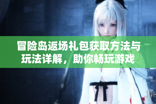 冒险岛返场礼包获取方法与玩法详解，助你畅玩游戏