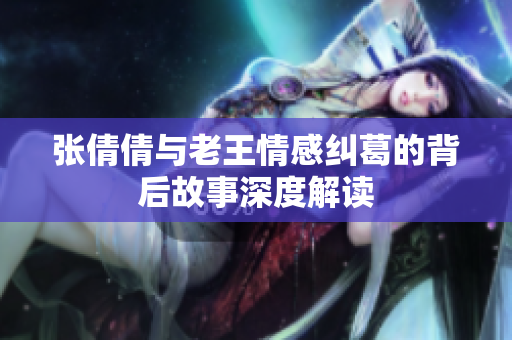 张倩倩与老王情感纠葛的背后故事深度解读