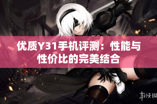 优质Y31手机评测：性能与性价比的完美结合