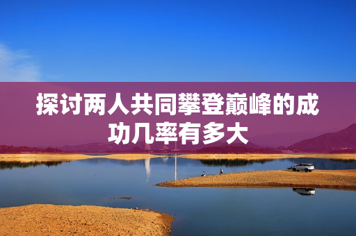 探讨两人共同攀登巅峰的成功几率有多大