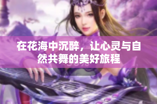 在花海中沉醉，让心灵与自然共舞的美好旅程
