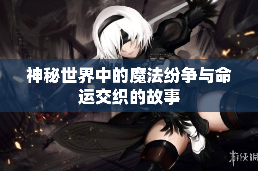 神秘世界中的魔法纷争与命运交织的故事