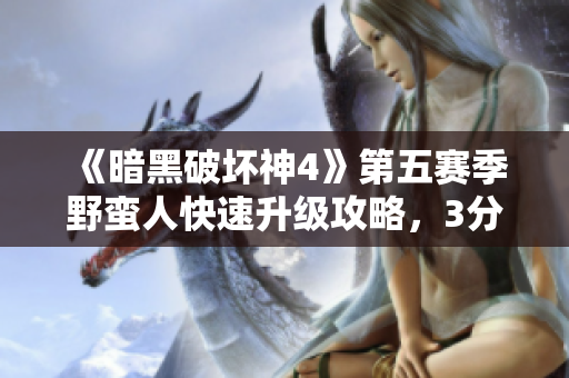 《暗黑破坏神4》第五赛季野蛮人快速升级攻略，3分钟教你如何冲到100级