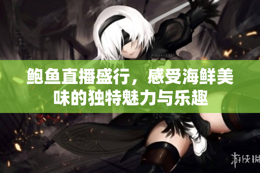 鲍鱼直播盛行，感受海鲜美味的独特魅力与乐趣
